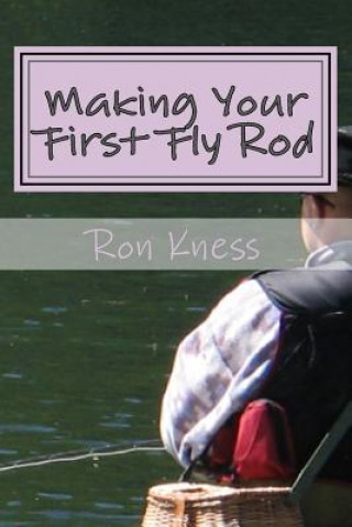 Kniha Making Your First Fly Rod: A Step-By-Step Illustrated Guide to Building a Fly Rod Ron Kness
