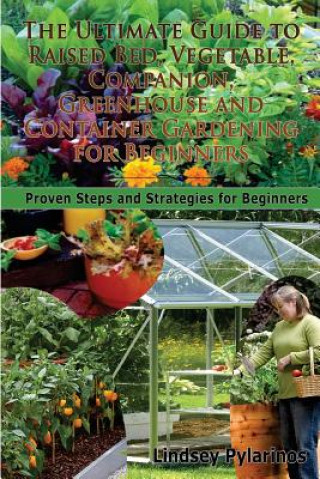 Könyv The Ultimate Guide to Raised Bed, Vegetable, Companion, Greenhouse and Container Gardening for Beginners: Proven Steps and Strategies for Beginners Lindsey Pylarinos