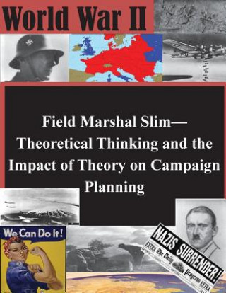 Könyv Field Marshal Slim-Theoretical Thinking and the Impact of Theory on Campaign Planning U S Army Command and General Staff Coll