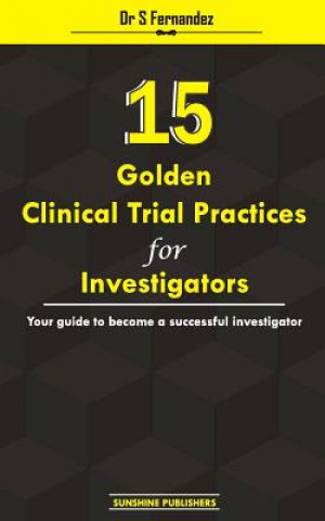 Knjiga 15 Golden Clinical Trial Practices for Investigators: Your guide to become a successful investigator Dr S Fernandez