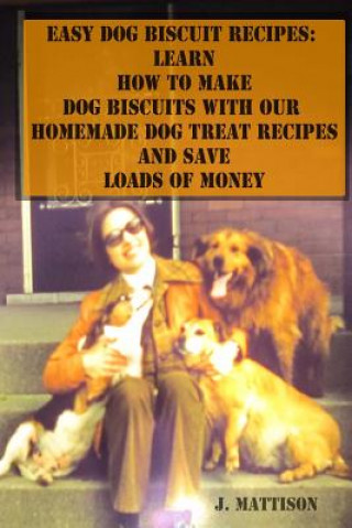 Carte Easy Dog Biscuit Recipes: Learn How to Make Dog Biscuits with Our Homemade Dog Treat Recipes and Save Loads of Money J Mattison