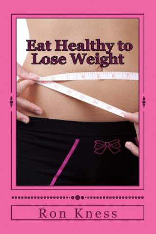 Kniha Eat Healthy to Lose Weight!: You Can Eat Yourself Thin Without Traditional Dieting And Not Feel You Are Starving Yourself Ron Kness