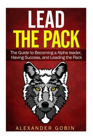 Książka Lead the Pack: The Guide to Becoming a Alpha Leader, Having Success, and Leading the Pack: The Ultimate Guide to Lead in all parts of Alexander Gobin