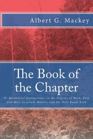 Book The Book of the Chapter: Or Monitorial Instructions, in the Degrees of Mark, Past and Most Excellent Master, and the Holy Royal Arch Albert G Mackey