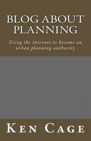 Kniha Blog About Planning: Using the internet to become an urban planning authority Ken Cage