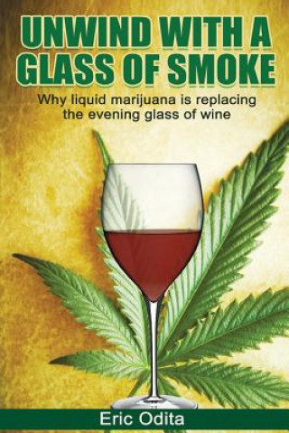 Kniha Unwind With a Glass of Smoke: Why Liquid Marijuana is Replacing the Evening Glass of Wine Eric C Odita