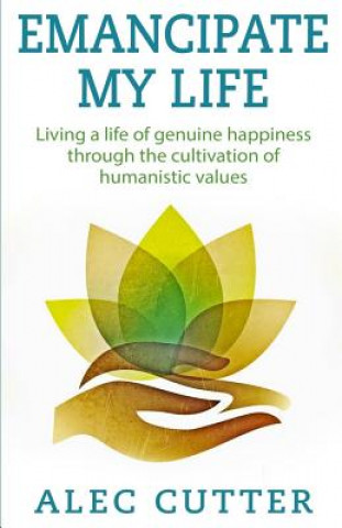 Könyv Emancipate My Life: Living a life of genuine happiness through the cultivation of humanistic values. MR Alec Matthew Cutter