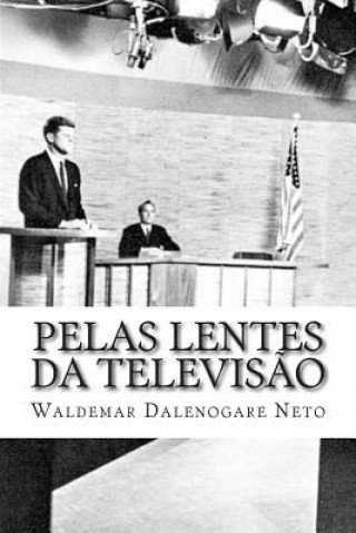 Kniha Pelas lentes da televis?o: Propaganda e política na eleiç?o presidencial estadunidense de 1960 Waldemar Dalenogare Neto