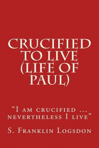 Kniha Crucified to Live (Life of Paul): "I am crucified ... nevertheless I live" S Franklin Logsdon