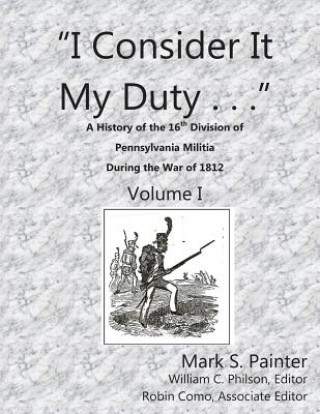 Kniha I Consider It My Duty: A History of the 16th Division, Pennsylvania Militia During the War of 1812 MR Mark S Painter