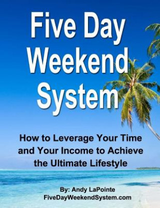 Книга Five Day Weekend System: How to Leverage Your Time and Your Income to Achieve the Ultimate Lifestyle MR Andy Lapointe