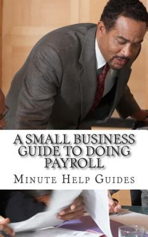 Książka A Small Business Guide to Doing Payroll: The Essential Guide to Understanding Payroll and What Software is Available to Help You Minute Help Guides