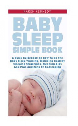 Könyv Baby Sleep Simple Book: A Quick Guidebook on How To Do The Baby Sleep Training, Including Healthy Sleeping Strategies, Sleeping Aids And Pros Karen Kennedy