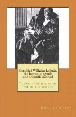 Kniha Gottfried Wilhelm Leibniz, the humanist agenda and scientific method: The unity of humanism, theism and science Kundan Misra