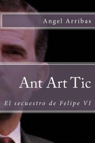 Книга Ant Art Tic: El secuestro de Felipe VI Angel Arribas
