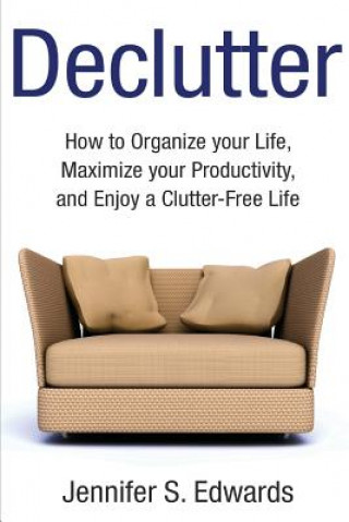 Książka Declutter: How to Organize your Life, Maximize your Productivity, and Enjoy a Clutter-Free Life Jennifer S Edwards