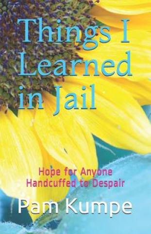 Kniha Things I Learned in Jail: Hope for Anyone Handcuffed to Despair Pam Kumpe