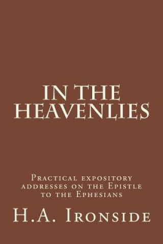 Book In The Heavenlies: Practical expository addresses on the Epistle to the Ephesians H A Ironside