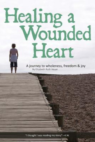 Kniha Healing a Wounded Heart: A Journey to Wholeness, Freedom & Joy MS Elizabeth Ruth Heuer