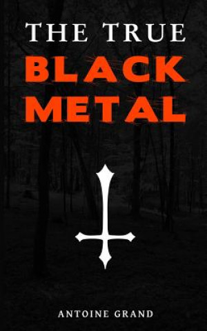 Könyv The True Black Metal: The Hidden Truth About Satanism In Extreme Metal Music Antoine Grand