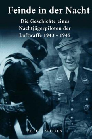 Könyv Feinde in der Nacht: Geschichte eines Nachtjagdpiloten der Luftwaffe 1943-1945 Peter Spoden