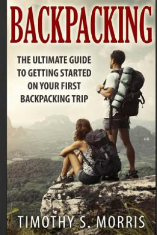Kniha Backpacking: The Ultimate Guide to Getting Started on Your First Backpacking Trip Timothy S Morris