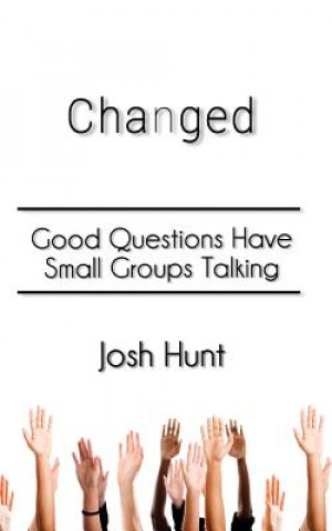 Kniha Changed: Good Questions Have Small Groups Talking Josh Hunt