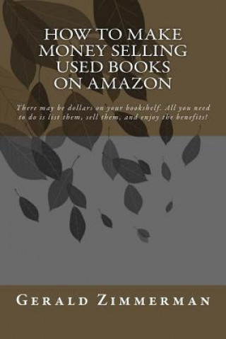 Книга How To Make Money Selling Used Books On Amazon: There may be dollars on your bookshelf. All you need to do is list them, sell them, and enjoy the bene Gerald Zimmerman