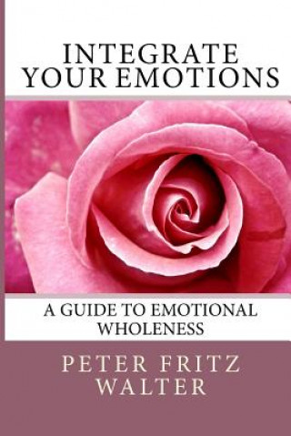 Carte Integrate Your Emotions: A Guide to Emotional Wholeness Peter Fritz Walter