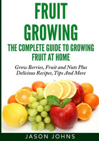 Carte Fruit Growing - The Complete Guide To Growing Fruit At Home Jason Johns