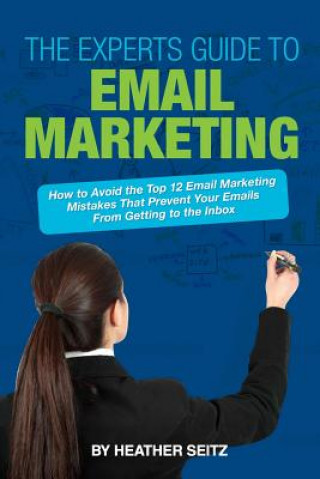 Kniha The Experts Guide to Email Marketing: How to Avoid the Top 12 Email Marketing Mi Heather M Seitz