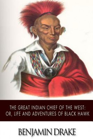 Könyv The Great Indian Chief of the West: or, Life and Adventures of Black Hawk Benjamin Drake