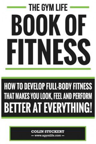 Kniha Gym Life Book of Fitness: How To Develop Full-Body Fitness That Makes You Look, Feel and Perform Better at Everything! Colin Stuckert