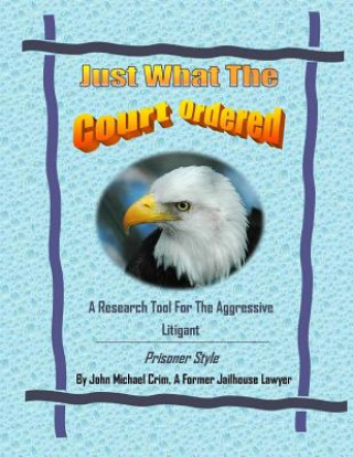 Kniha Just What The Court Ordered: A Research Tool For The Aggressive Litigant, Prisoner Style John Michael Crim