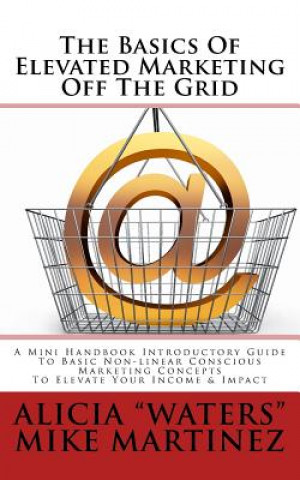 Könyv The Basics Of Elevated Marketing Off The Grid: A Mini Handbook Introductory Guide To Basic Non-linear Conscious Marketing Concepts To Elevate Your Inc Mike Martinez