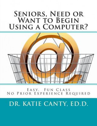 Książka Seniors, Need or Want to Begin Using a Computer?: No prior computer experience necessary; Very easy, fun, friendly learning activities Dr Katie Canty Ed D