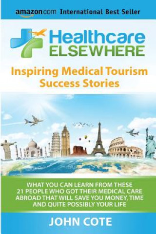 Kniha Healthcare Elsewhere: Inspiring Medical Tourism Success Stories - WHAT YOU CAN LEARN FROM THESE &#8232;21 PEOPLE WHO GOT THEIR MEDICAL CARE John Cote