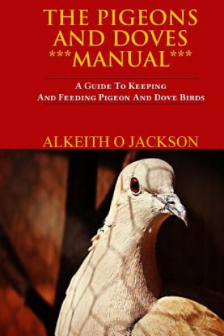 Kniha The Pigeons And Doves Manual: A Guide To Keeping And Feeding Pigeon And Dove Birds Alkeith O Jackson