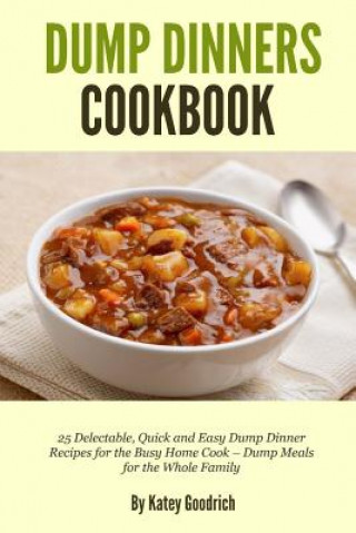 Könyv Dump Dinners Cookbook: 25 Delectable, Quick and Easy Dump Dinner Recipes for the Busy Home Cook ? Dump Meals for the Whole Family Katey Goodrich