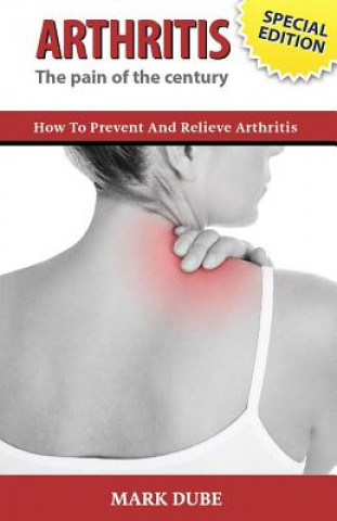 Kniha Arthritis The Pain of the Century: How To Prevent And Relieve Arthritis Mark Dube