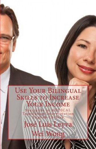 Kniha Use Your Bilingual Skills to Increase Your Income: Specialize in Medical Translation/Interpretation - English-Chinese Jose Luis Leyva