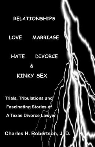 Kniha Relationships: Love - Marriage, Hate - Divorce & Kinky Sex: Trials, Tribulations and Fascinating Stories of a Texas Divorce Lawyer Charles H Robertson J D