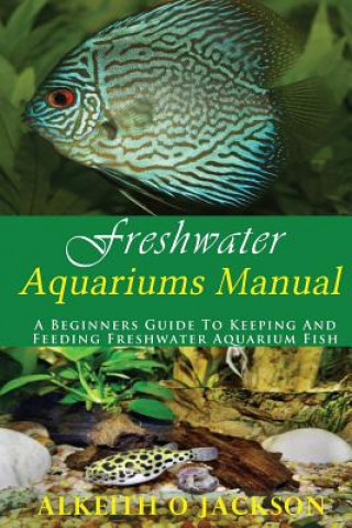 Carte Freshwater Aquariums Manual: A Beginners Guide To Keeping And Feeding Freshwater Aquarium Fish Alkeith O Jackson