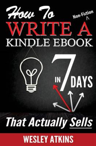 Carte How To Write A Non-Fiction Kindle eBook In 7 Days -- That Actually Sells! MR Wesley Atkins