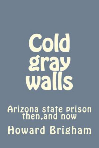 Kniha Cold gray walls: Arizona state prison then, and now Howard Brigham