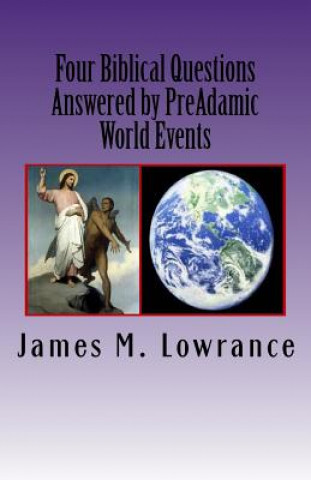 Kniha Four Biblical Questions Answered by PreAdamic World Events: Significant Occurrences that Transpired on Earth Before Adam James M Lowrance