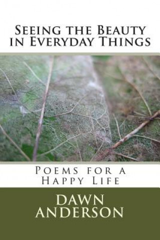 Carte Seeing the Beauty in Everyday Things: Poems for a Happy Life Dawn Anderson