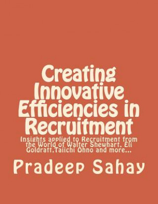 Kniha Creating Innovative Efficiencies in Recruitment: Insights applied to Recruitment from the World of Walter Shewhart, Eli Goldratt, Taiichi Ohno and mor Pradeep Sahay