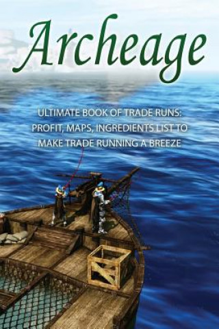 Kniha Archeage: Ultimate Book of Trade Runs: Profit, Maps, Ingredients List to Make Trade Running A Breeze Archeage Guides