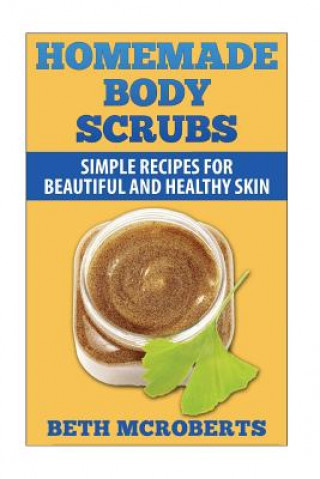 Kniha Homemade Body Scrubs: Simple Recipe for Beautiful and Healthy Skin Beth McRoberts